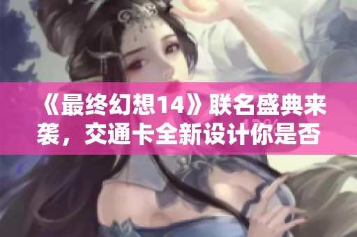 《最终幻想14》联名盛典来袭，交通卡全新设计你是否心动呢