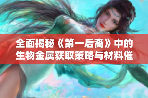 全面揭秘《第一后裔》中的生物金属获取策略与材料催化剂应用技巧