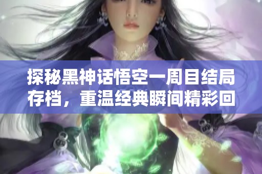 探秘黑神话悟空一周目结局存档，重温经典瞬间精彩回顾