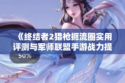 《终结者2猎枪扼流圈实用评测与军师联盟手游战力提升攻略》