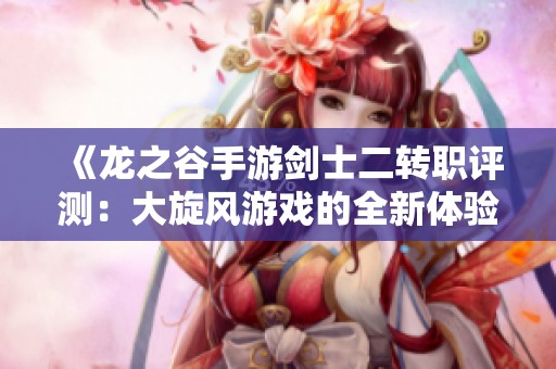 《龙之谷手游剑士二转职评测：大旋风游戏的全新体验》