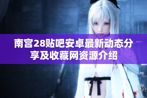 南宫28贴吧安卓最新动态分享及收藏网资源介绍