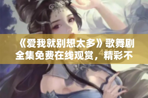 《爱我就别想太多》歌舞剧全集免费在线观赏，精彩不容错过