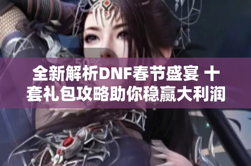 全新解析DNF春节盛宴 十套礼包攻略助你稳赢大利润
