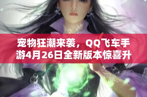 宠物狂潮来袭，QQ飞车手游4月26日全新版本惊喜升级!