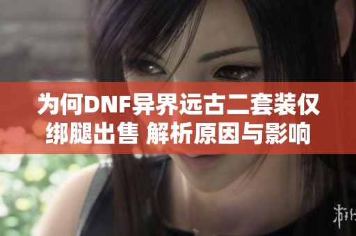 为何DNF异界远古二套装仅绑腿出售 解析原因与影响