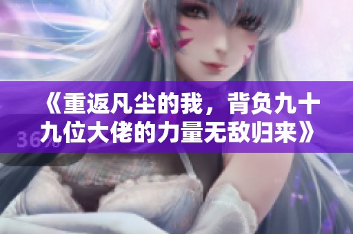 《重返凡尘的我，背负九十九位大佬的力量无敌归来》