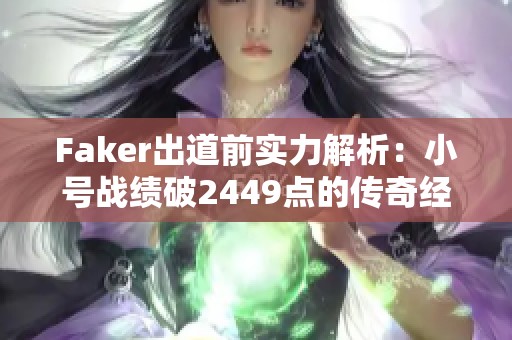 Faker出道前实力解析：小号战绩破2449点的传奇经历