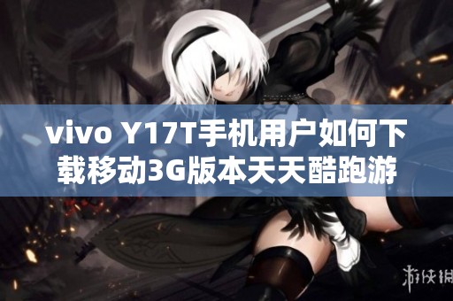 vivo Y17T手机用户如何下载移动3G版本天天酷跑游戏