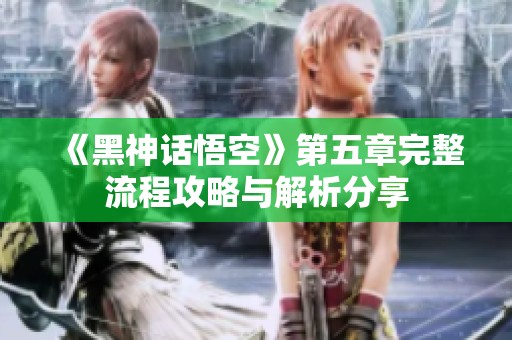 《黑神话悟空》第五章完整流程攻略与解析分享