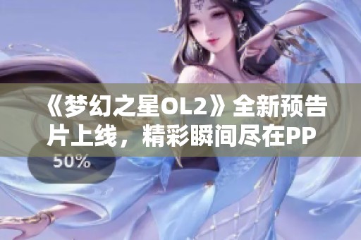 《梦幻之星OL2》全新预告片上线，精彩瞬间尽在PP视频！