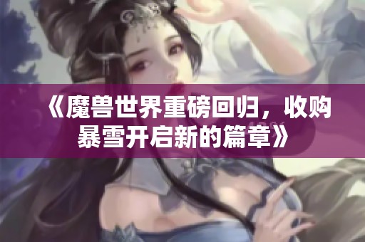 《魔兽世界重磅回归，收购暴雪开启新的篇章》