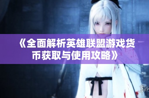 《全面解析英雄联盟游戏货币获取与使用攻略》