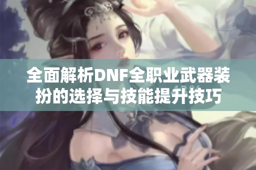全面解析DNF全职业武器装扮的选择与技能提升技巧
