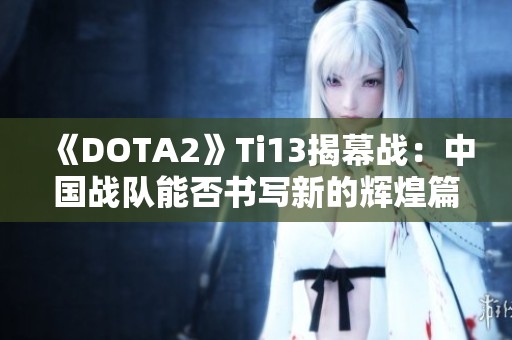 《DOTA2》Ti13揭幕战：中国战队能否书写新的辉煌篇章？