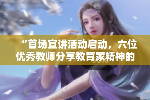 “首场宣讲活动启动，六位优秀教师分享教育家精神的实践与使命”