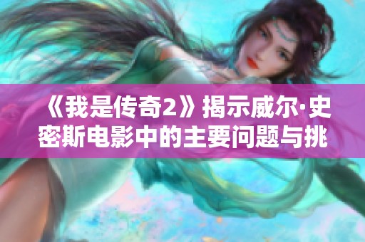 《我是传奇2》揭示威尔·史密斯电影中的主要问题与挑战