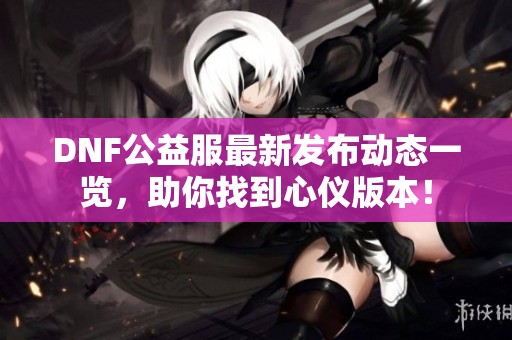 DNF公益服最新发布动态一览，助你找到心仪版本！