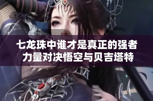 七龙珠中谁才是真正的强者 力量对决悟空与贝吉塔特兰克斯与悟天