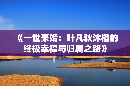 《一世豪婿：叶凡秋沐橙的终极幸福与归属之路》