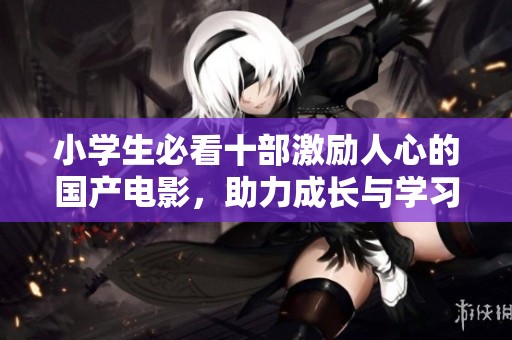 小学生必看十部激励人心的国产电影，助力成长与学习
