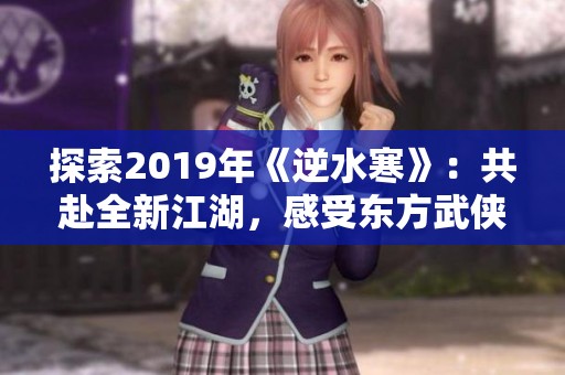 探索2019年《逆水寒》：共赴全新江湖，感受东方武侠的独特魅力！