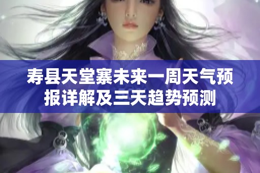 寿县天堂寨未来一周天气预报详解及三天趋势预测