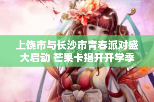 上饶市与长沙市青春派对盛大启动 芒果卡揭开开学季新篇章