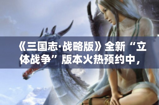 《三国志·战略版》全新“立体战争”版本火热预约中，快来参与！