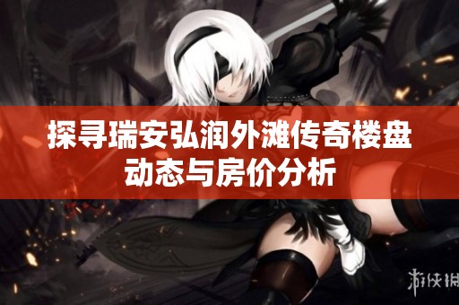 探寻瑞安弘润外滩传奇楼盘动态与房价分析