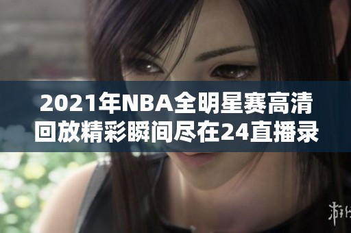 2021年NBA全明星赛高清回放精彩瞬间尽在24直播录像