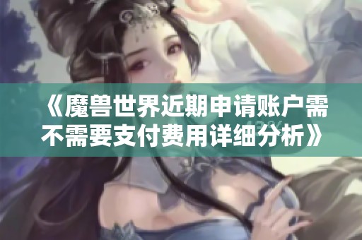 《魔兽世界近期申请账户需不需要支付费用详细分析》