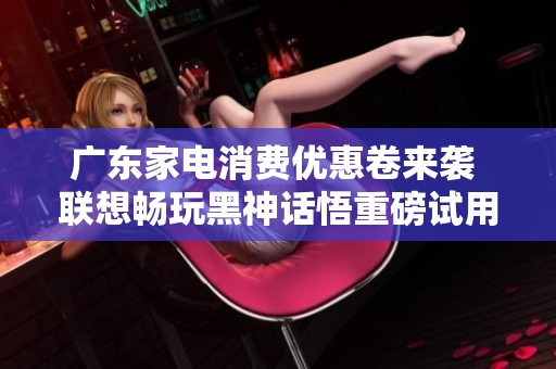 广东家电消费优惠卷来袭 联想畅玩黑神话悟重磅试用活动开启