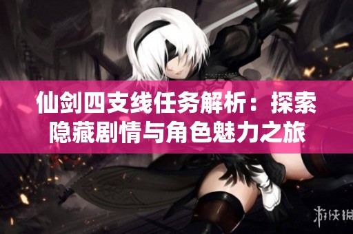 仙剑四支线任务解析：探索隐藏剧情与角色魅力之旅
