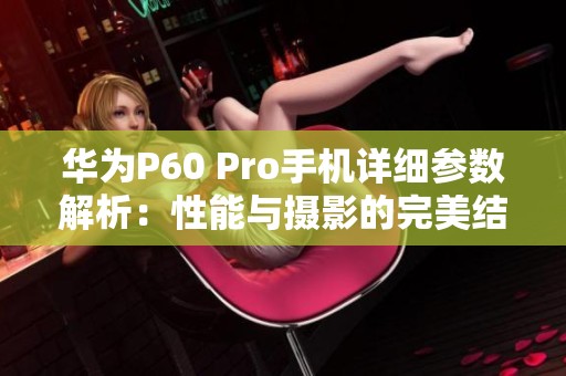 华为P60 Pro手机详细参数解析：性能与摄影的完美结合