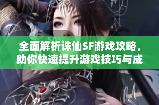全面解析诛仙SF游戏攻略，助你快速提升游戏技巧与成长