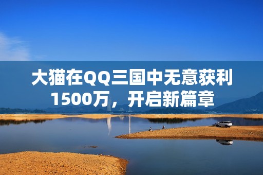 大猫在QQ三国中无意获利1500万，开启新篇章