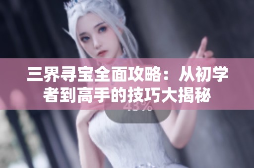 三界寻宝全面攻略：从初学者到高手的技巧大揭秘