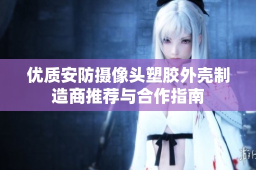 优质安防摄像头塑胶外壳制造商推荐与合作指南