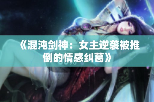 《混沌剑神：女主逆袭被推倒的情感纠葛》
