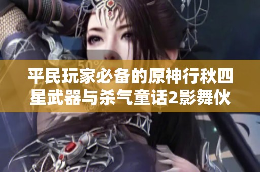 平民玩家必备的原神行秋四星武器与杀气童话2影舞伙伴攻略