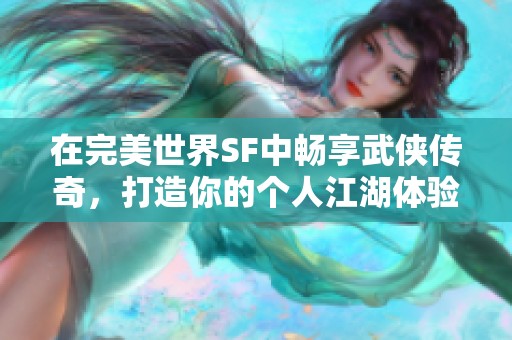在完美世界SF中畅享武侠传奇，打造你的个人江湖体验