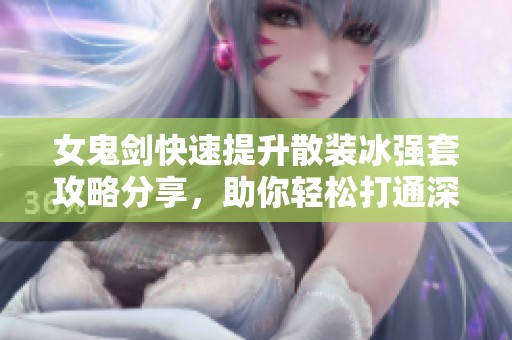 女鬼剑快速提升散装冰强套攻略分享，助你轻松打通深渊挑战