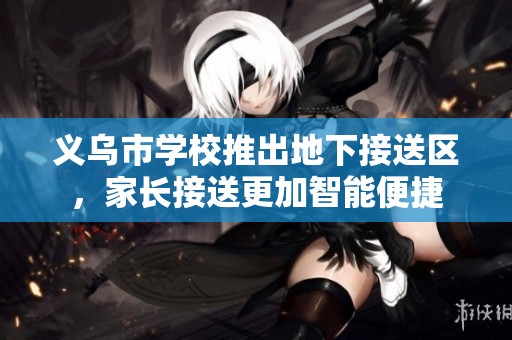 义乌市学校推出地下接送区，家长接送更加智能便捷