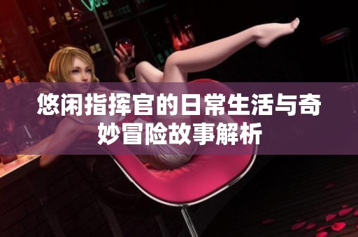 悠闲指挥官的日常生活与奇妙冒险故事解析