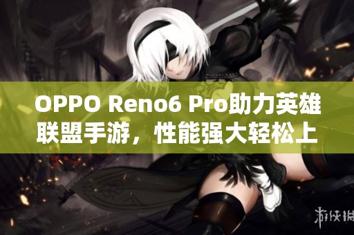 OPPO Reno6 Pro助力英雄联盟手游，性能强大轻松上分