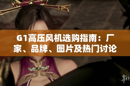G1高压风机选购指南：厂家、品牌、图片及热门讨论汇总