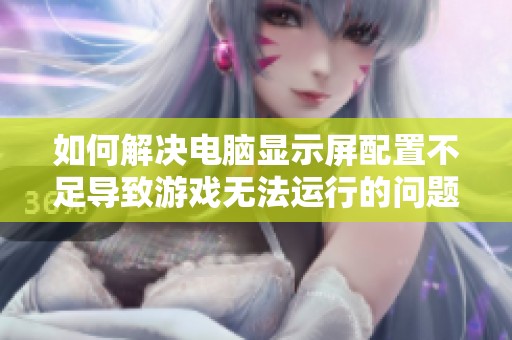 如何解决电脑显示屏配置不足导致游戏无法运行的问题