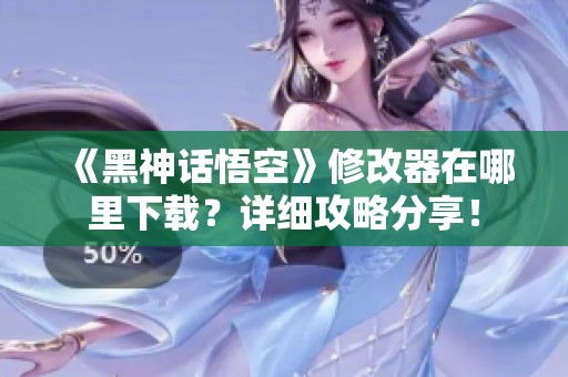 《黑神话悟空》修改器在哪里下载？详细攻略分享！