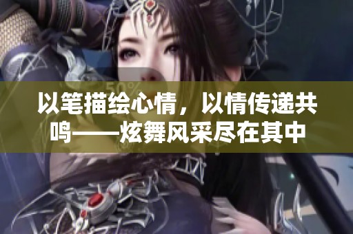 以笔描绘心情，以情传递共鸣——炫舞风采尽在其中